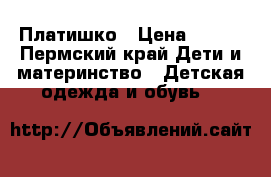 Платишко › Цена ­ 700 - Пермский край Дети и материнство » Детская одежда и обувь   